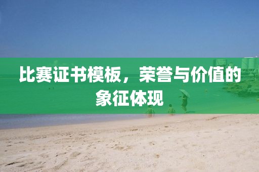 比赛证书模板，荣誉与价值的象征体现