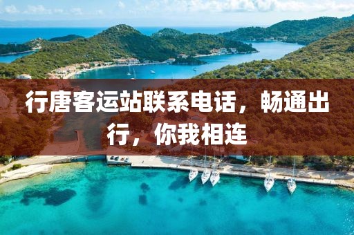 行唐客运站联系电话，畅通出行，你我相连