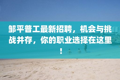 邹平普工最新招聘，机会与挑战并存，你的职业选择在这里！