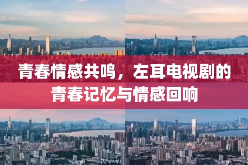 青春情感共鸣，左耳电视剧的青春记忆与情感回响