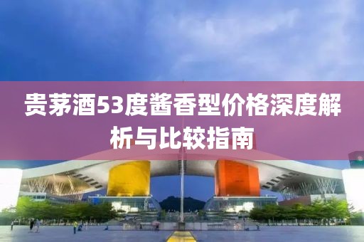 贵茅酒53度酱香型价格深度解析与比较指南