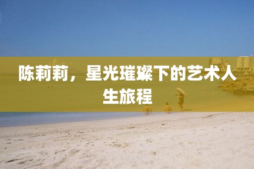 陈莉莉，星光璀璨下的艺术人生旅程