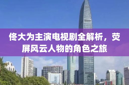 佟大为主演电视剧全解析，荧屏风云人物的角色之旅