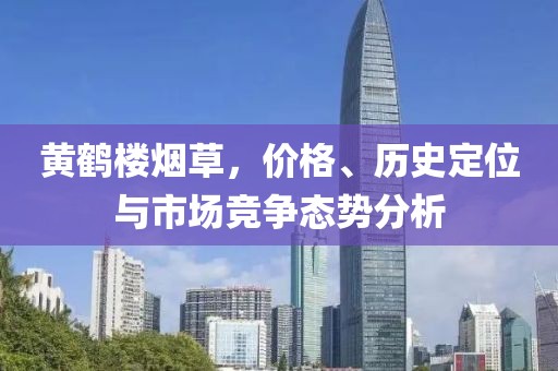 黄鹤楼烟草，价格、历史定位与市场竞争态势分析