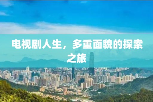 电视剧人生，多重面貌的探索之旅
