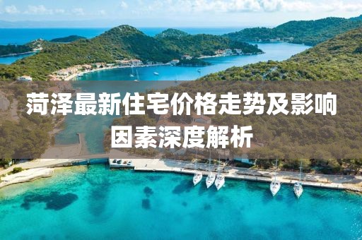 菏泽最新住宅价格走势及影响因素深度解析