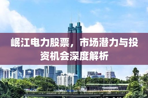 岷江电力股票，市场潜力与投资机会深度解析
