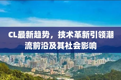CL最新趋势，技术革新引领潮流前沿及其社会影响