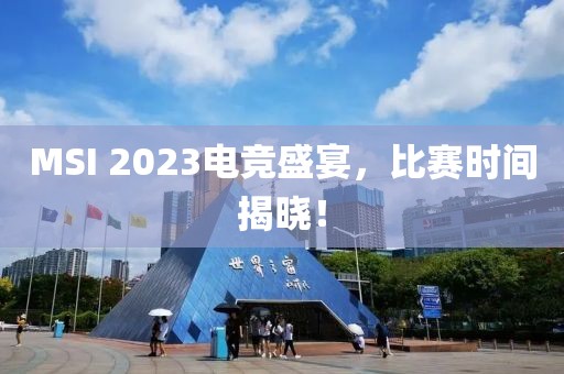 MSI 2023电竞盛宴，比赛时间揭晓！