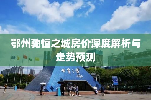 鄂州驰恒之城房价深度解析与走势预测