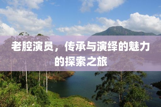 老腔演员，传承与演绎的魅力的探索之旅