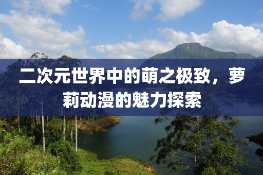 二次元世界中的萌之极致，萝莉动漫的魅力探索