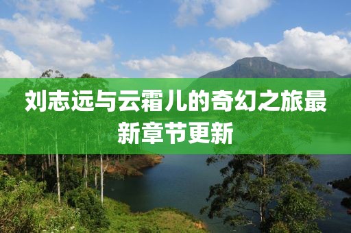 刘志远与云霜儿的奇幻之旅最新章节更新