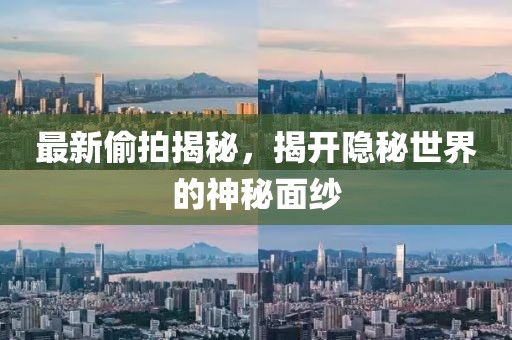 最新偷拍揭秘，揭开隐秘世界的神秘面纱