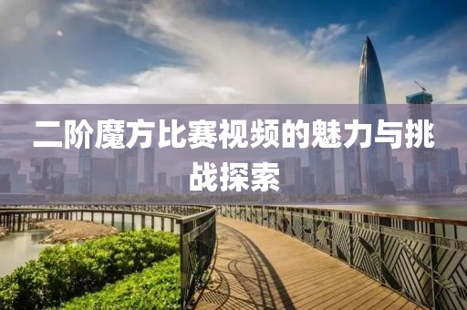 二阶魔方比赛视频的魅力与挑战探索