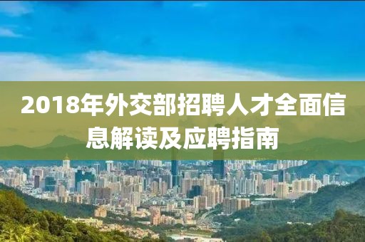 2018年外交部招聘人才全面信息解读及应聘指南