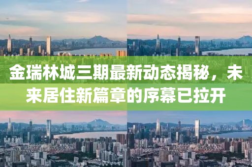 金瑞林城三期最新动态揭秘，未来居住新篇章的序幕已拉开