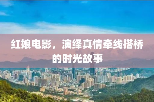 红娘电影，演绎真情牵线搭桥的时光故事