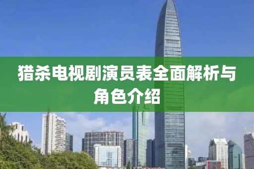 猎杀电视剧演员表全面解析与角色介绍