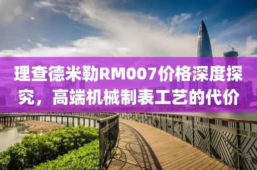 理查德米勒RM007价格深度探究，高端机械制表工艺的代价