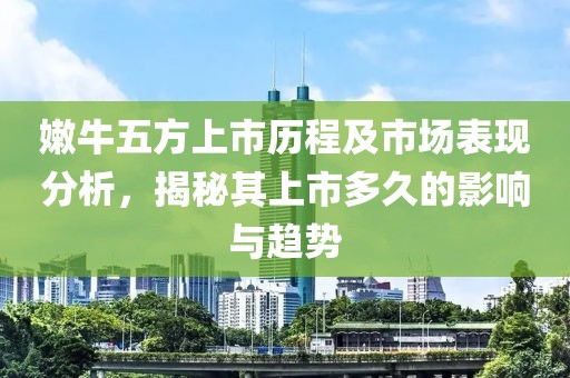 嫩牛五方上市历程及市场表现分析，揭秘其上市多久的影响与趋势