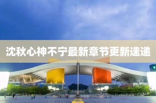 沈秋心神不宁最新章节更新速递