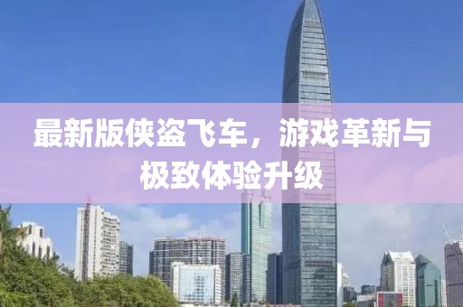 最新版侠盗飞车，游戏革新与极致体验升级