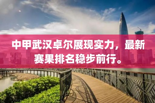 中甲武汉卓尔展现实力，最新赛果排名稳步前行。