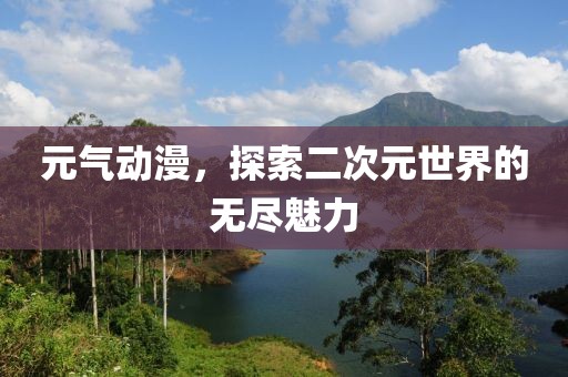 元气动漫，探索二次元世界的无尽魅力