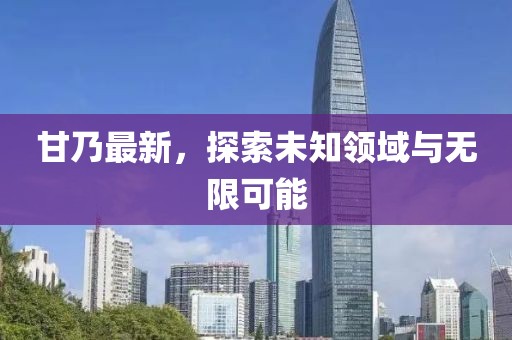 甘乃最新，探索未知领域与无限可能