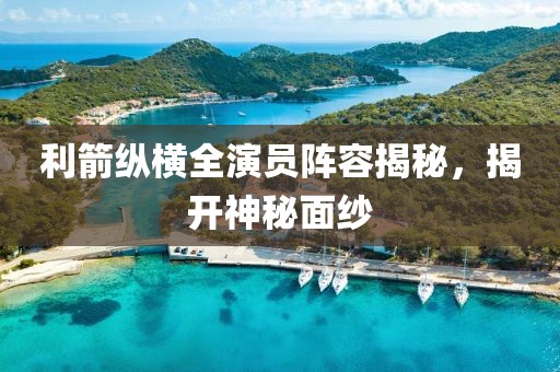 利箭纵横全演员阵容揭秘，揭开神秘面纱