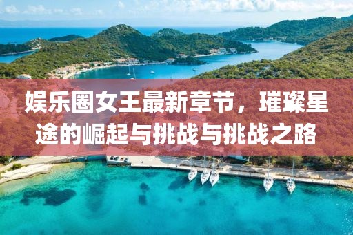 娱乐圈女王最新章节，璀璨星途的崛起与挑战与挑战之路