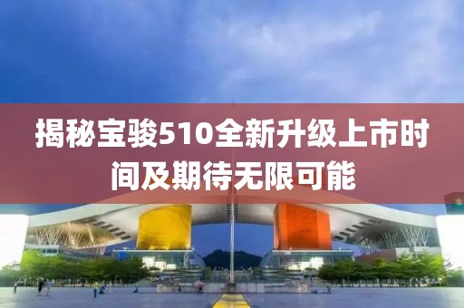 揭秘宝骏510全新升级上市时间及期待无限可能