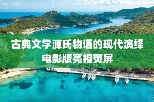古典文学源氏物语的现代演绎电影版亮相荧屏