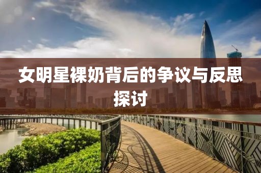 女明星裸奶背后的争议与反思探讨
