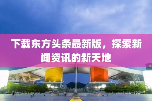 下载东方头条最新版，探索新闻资讯的新天地