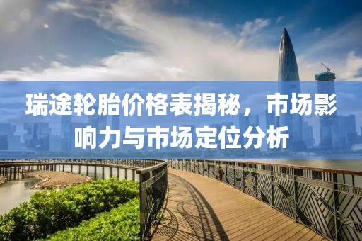 瑞途轮胎价格表揭秘，市场影响力与市场定位分析