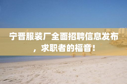 宁晋服装厂全面招聘信息发布，求职者的福音！