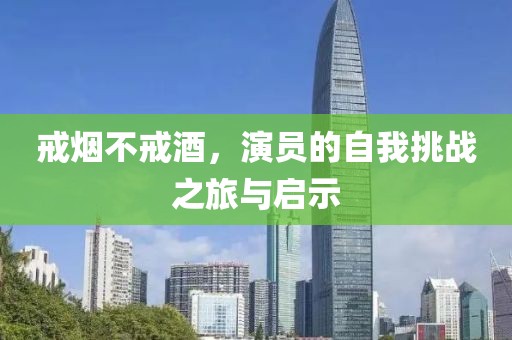 戒烟不戒酒，演员的自我挑战之旅与启示