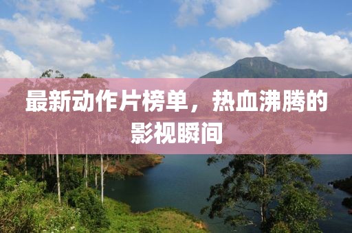 最新动作片榜单，热血沸腾的影视瞬间