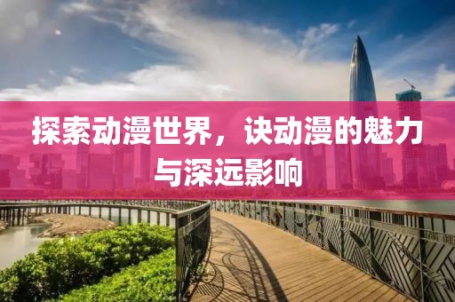 探索动漫世界，诀动漫的魅力与深远影响
