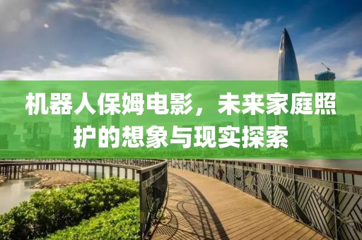 机器人保姆电影，未来家庭照护的想象与现实探索