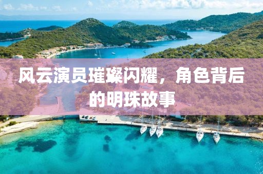 风云演员璀璨闪耀，角色背后的明珠故事