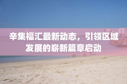 辛集福汇最新动态，引领区域发展的崭新篇章启动