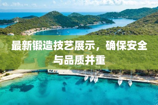 最新锻造技艺展示，确保安全与品质并重