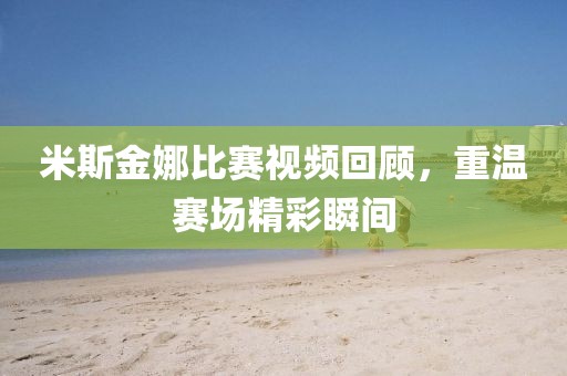 米斯金娜比赛视频回顾，重温赛场精彩瞬间