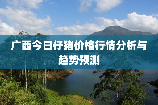 广西今日仔猪价格行情分析与趋势预测