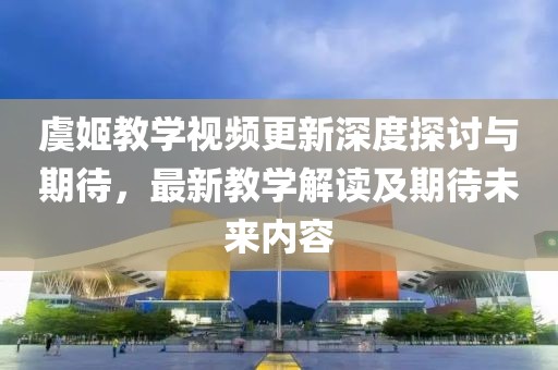 虞姬教学视频更新深度探讨与期待，最新教学解读及期待未来内容