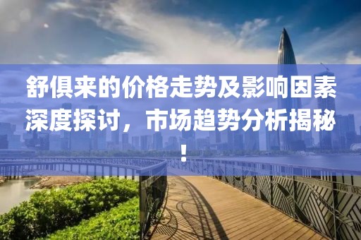 舒俱来的价格走势及影响因素深度探讨，市场趋势分析揭秘！