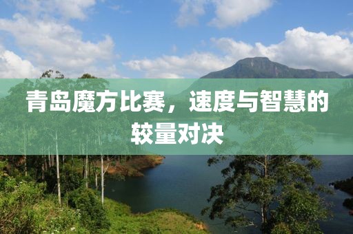 青岛魔方比赛，速度与智慧的较量对决